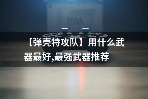 【弹壳特攻队】用什么武器最好,最强武器推荐