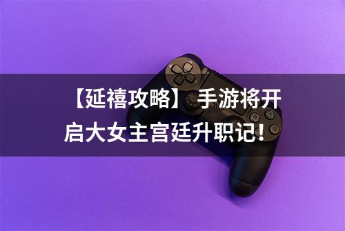 【延禧攻略】 手游将开启大女主宫廷升职记！