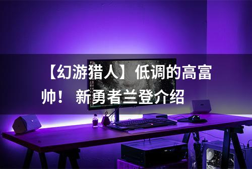 【幻游猎人】低调的高富帅！ 新勇者兰登介绍