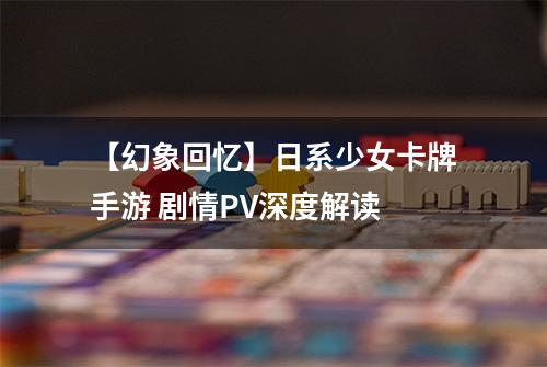 【幻象回忆】日系少女卡牌手游 剧情PV深度解读