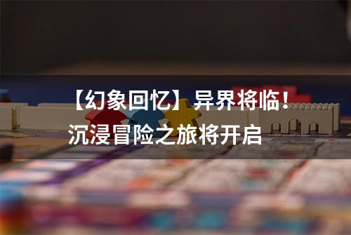 【幻象回忆】异界将临！ 沉浸冒险之旅将开启