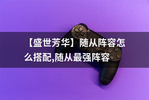 【盛世芳华】随从阵容怎么搭配,随从最强阵容