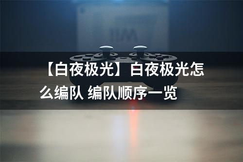 【白夜极光】白夜极光怎么编队 编队顺序一览