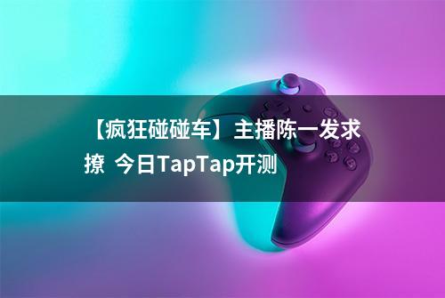 【疯狂碰碰车】主播陈一发求撩  今日TapTap开测