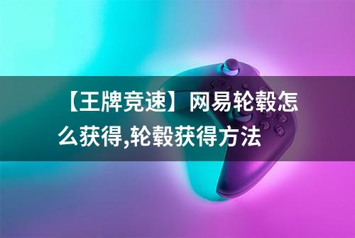 【王牌竞速】网易轮毂怎么获得,轮毂获得方法