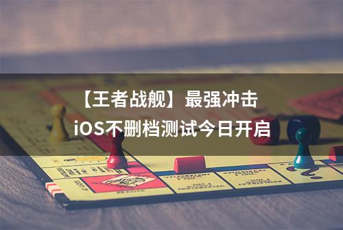 【王者战舰】最强冲击  iOS不删档测试今日开启