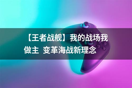 【王者战舰】我的战场我做主  变革海战新理念