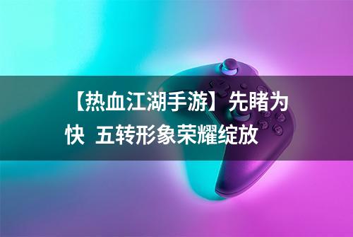 【热血江湖手游】先睹为快  五转形象荣耀绽放