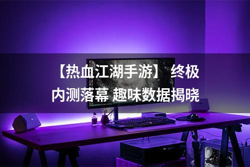 【热血江湖手游】 终极内测落幕 趣味数据揭晓