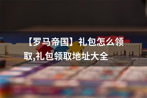 【罗马帝国】礼包怎么领取,礼包领取地址大全