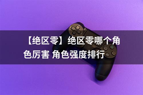 【绝区零】绝区零哪个角色厉害 角色强度排行