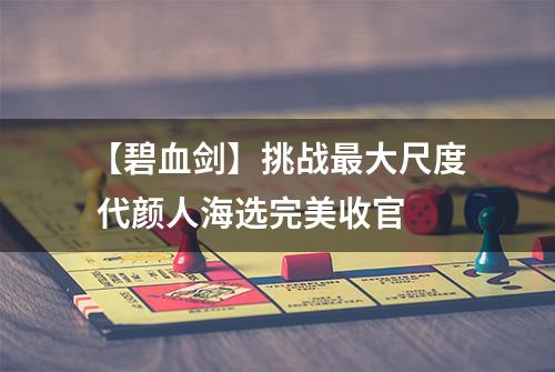 【碧血剑】挑战最大尺度 代颜人海选完美收官