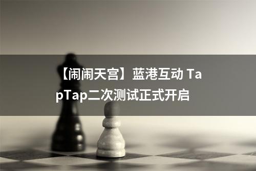 【闹闹天宫】蓝港互动 TapTap二次测试正式开启