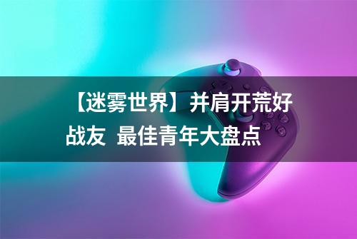 【迷雾世界】并肩开荒好战友  最佳青年大盘点