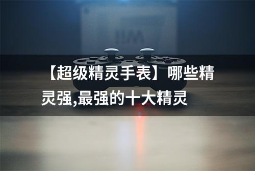 【超级精灵手表】哪些精灵强,最强的十大精灵