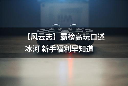 【风云志】霸榜高玩口述 冰河 新手福利早知道