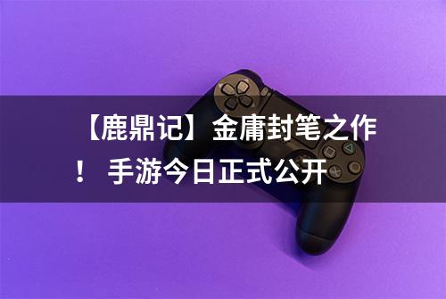 【鹿鼎记】金庸封笔之作！ 手游今日正式公开