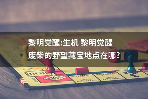 黎明觉醒:生机 黎明觉醒废柴的野望藏宝地点在哪?