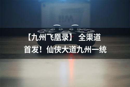 【九州飞凰录】 全渠道首发！仙侠大道九州一统