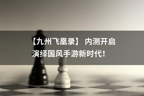 【九州飞凰录】 内测开启  演绎国风手游新时代！