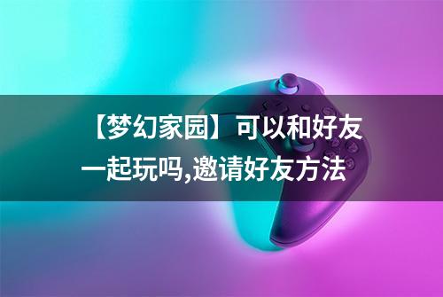 【梦幻家园】可以和好友一起玩吗,邀请好友方法
