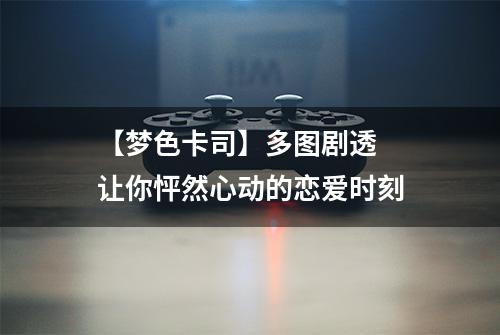 【梦色卡司】多图剧透  让你怦然心动的恋爱时刻