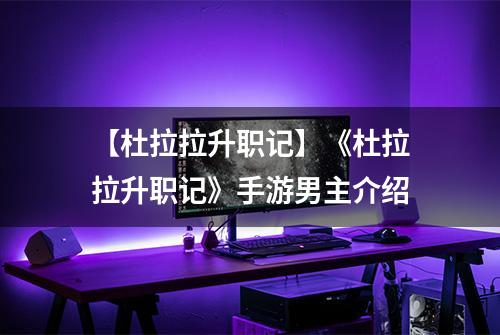 【杜拉拉升职记】《杜拉拉升职记》手游男主介绍