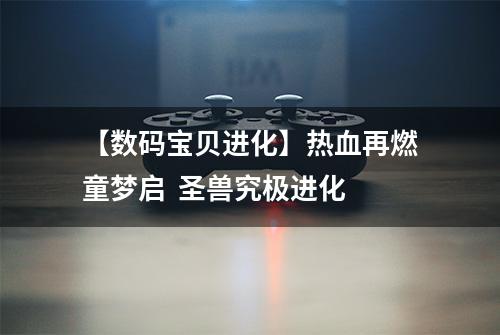 【数码宝贝进化】热血再燃童梦启  圣兽究极进化