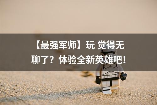【最强军师】玩 觉得无聊了？体验全新英雄吧！
