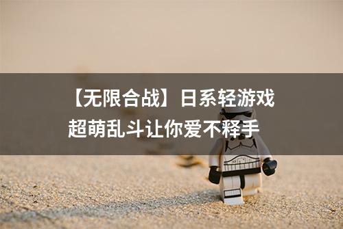 【无限合战】日系轻游戏  超萌乱斗让你爱不释手