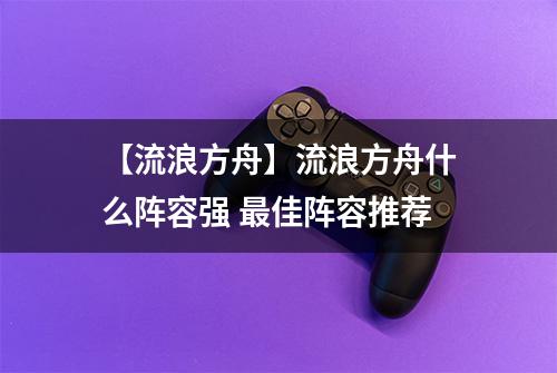 【流浪方舟】流浪方舟什么阵容强 最佳阵容推荐