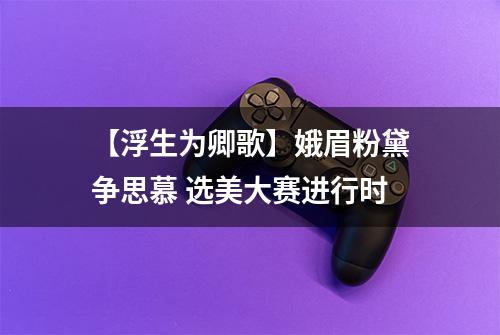 【浮生为卿歌】娥眉粉黛争思慕 选美大赛进行时