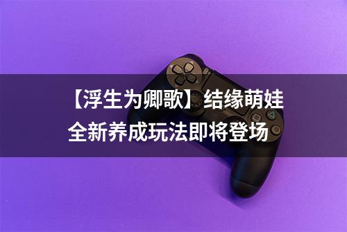 【浮生为卿歌】结缘萌娃 全新养成玩法即将登场