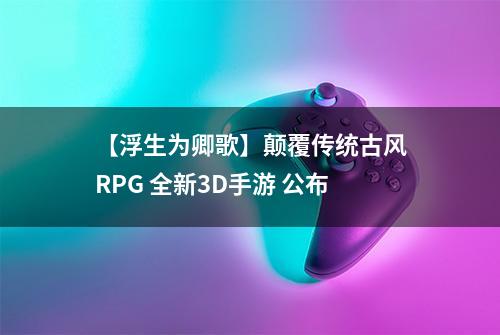 【浮生为卿歌】颠覆传统古风RPG 全新3D手游 公布