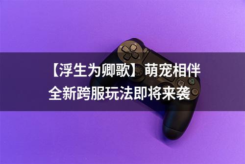 【浮生为卿歌】萌宠相伴 全新跨服玩法即将来袭