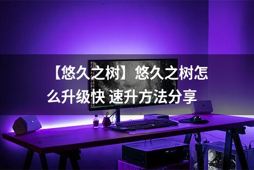 【悠久之树】悠久之树怎么升级快 速升方法分享