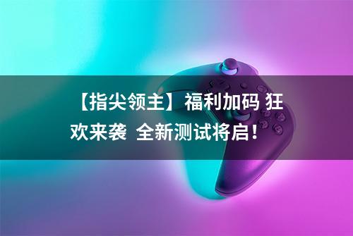 【指尖领主】福利加码 狂欢来袭  全新测试将启！