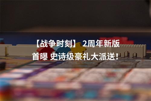 【战争时刻】 2周年新版首曝 史诗级豪礼大派送！