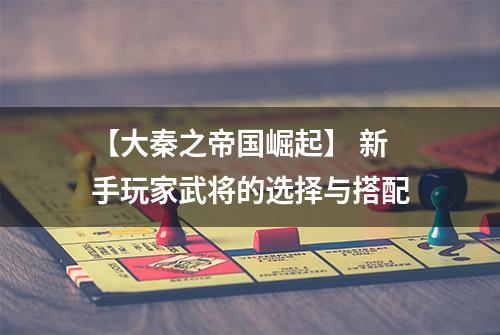 【大秦之帝国崛起】 新手玩家武将的选择与搭配
