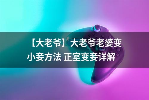 【大老爷】大老爷老婆变小妾方法 正室变妾详解