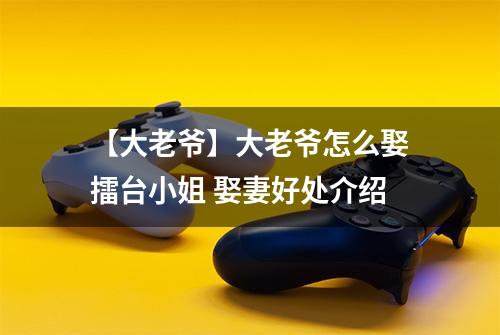 【大老爷】大老爷怎么娶擂台小姐 娶妻好处介绍