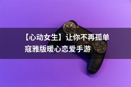 【心动女生】让你不再孤单  寇雅版暖心恋爱手游