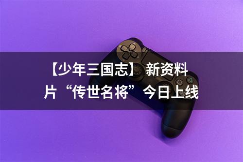 【少年三国志】 新资料片“传世名将”今日上线