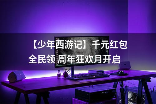 【少年西游记】千元红包全民领 周年狂欢月开启