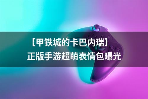 【甲铁城的卡巴内瑞】 正版手游超萌表情包曝光