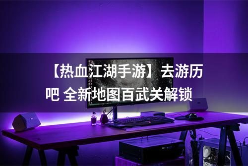 【热血江湖手游】去游历吧 全新地图百武关解锁