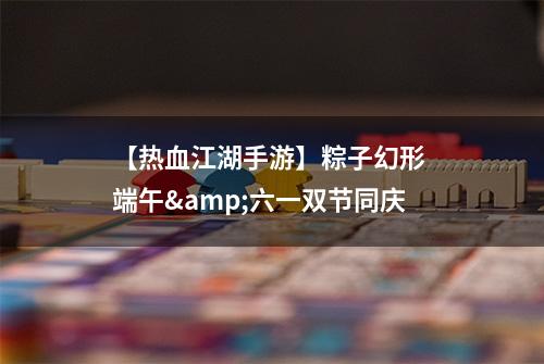 【热血江湖手游】粽子幻形 端午&六一双节同庆