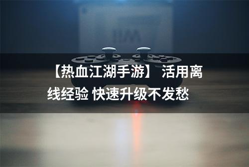 【热血江湖手游】 活用离线经验 快速升级不发愁