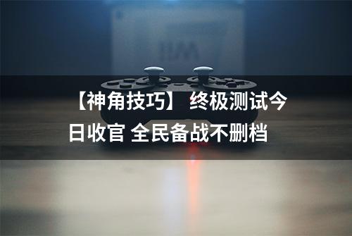 【神角技巧】 终极测试今日收官 全民备战不删档