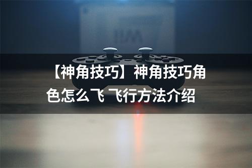 【神角技巧】神角技巧角色怎么飞 飞行方法介绍